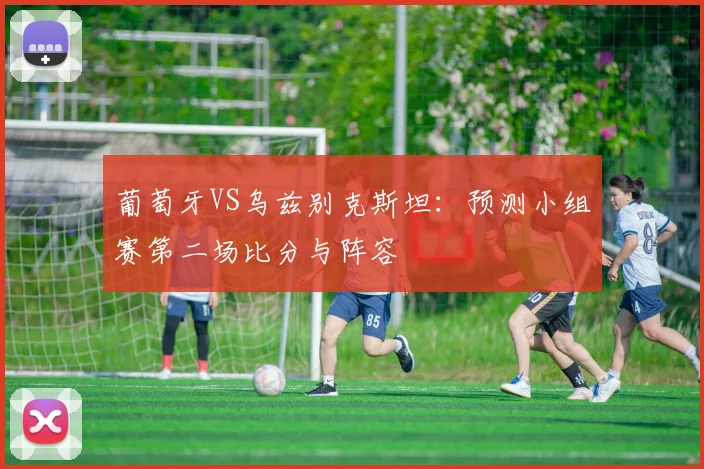 葡萄牙VS乌兹别克斯坦:预测小组赛第二场比分与阵容