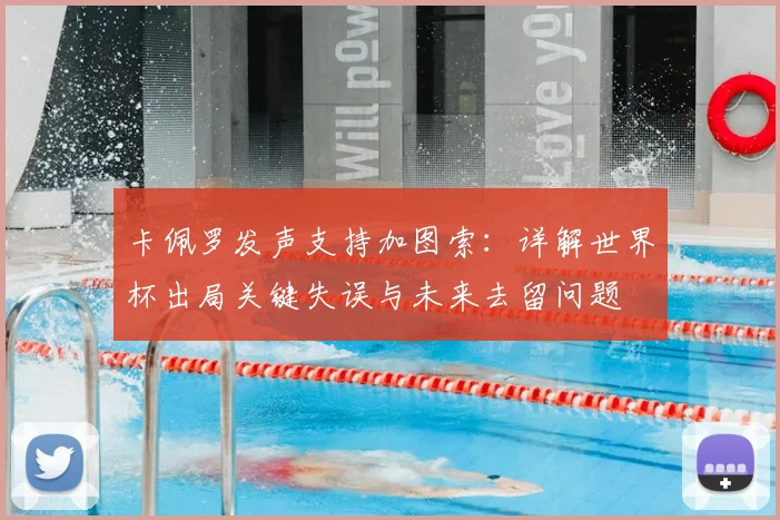 卡佩罗发声支持加图索：详解世界杯出局关键失误与未来去留问题