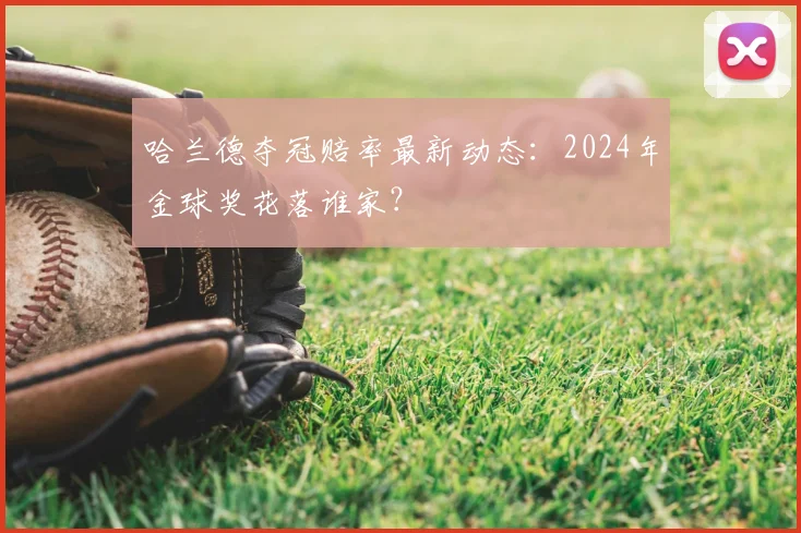 哈兰德夺冠赔率最新动态：2024年金球奖花落谁家？