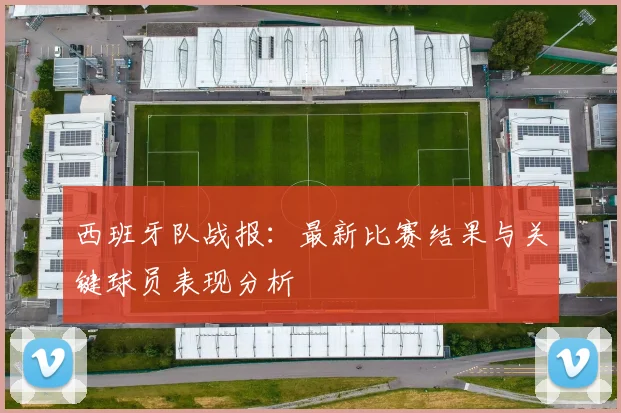 西班牙队战报：最新比赛结果与关键球员表现分析