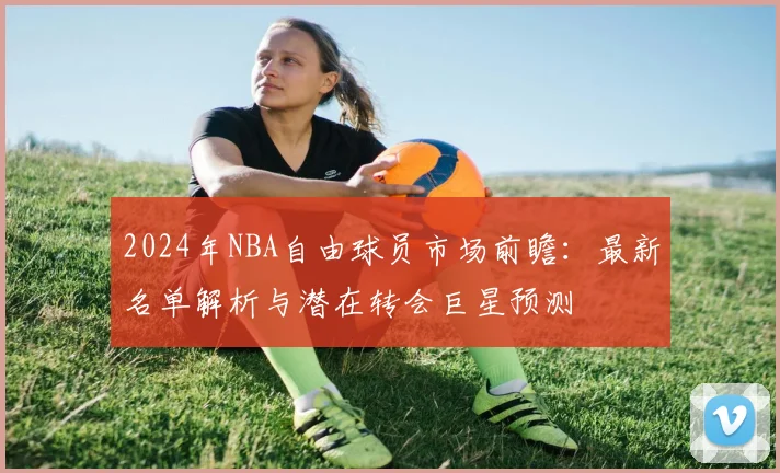 2024年NBA自由球员市场前瞻：最新名单解析与潜在转会巨星预测