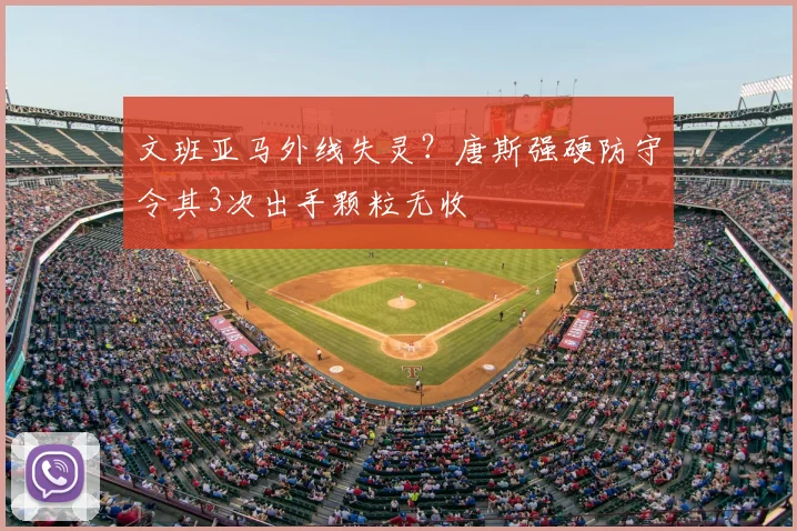 文班亚马外线失灵？唐斯强硬防守令其3次出手颗粒无收