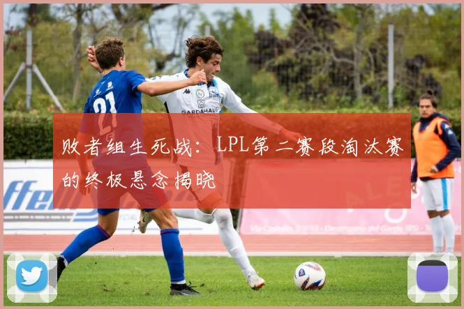 败者组生死战:LPL第二赛段淘汰赛的终极悬念揭晓