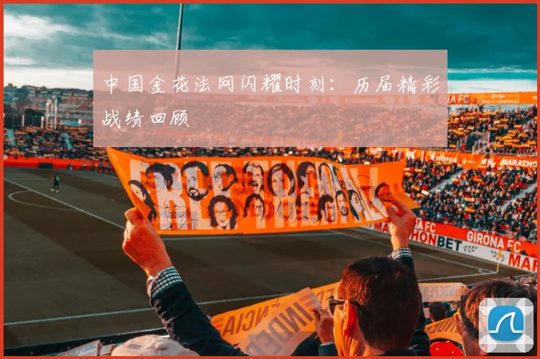 中国金花法网闪耀时刻：历届精彩战绩回顾