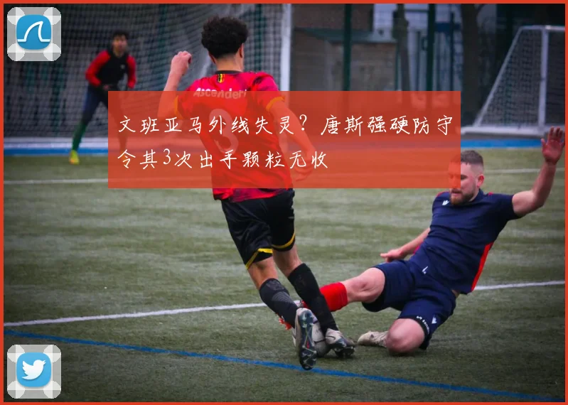 文班亚马外线失灵？唐斯强硬防守令其3次出手颗粒无收