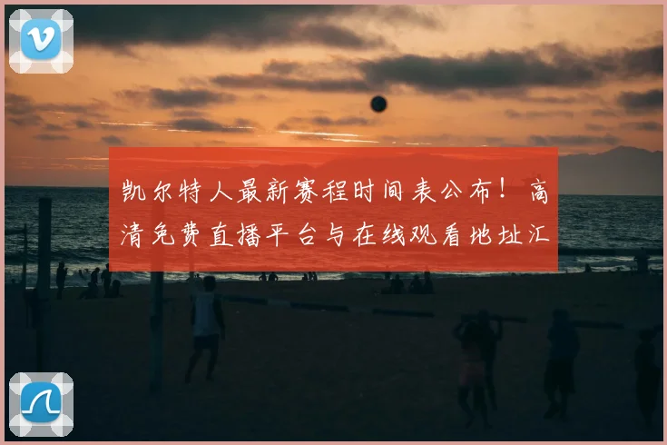 凯尔特人最新赛程时间表公布！高清免费直播平台与在线观看地址汇总