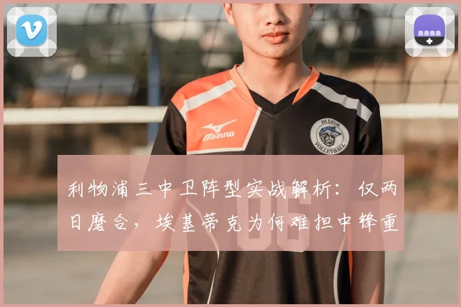 利物浦三中卫阵型实战解析：仅两日磨合，埃基蒂克为何难担中锋重任？