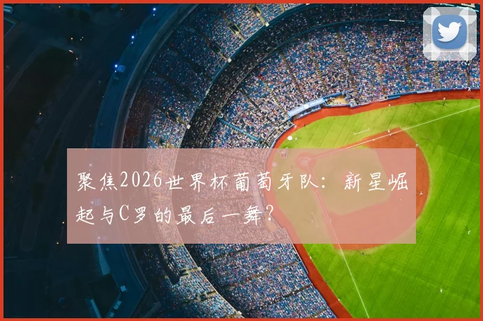 聚焦2026世界杯葡萄牙队:新星崛起与C罗的最后一舞?