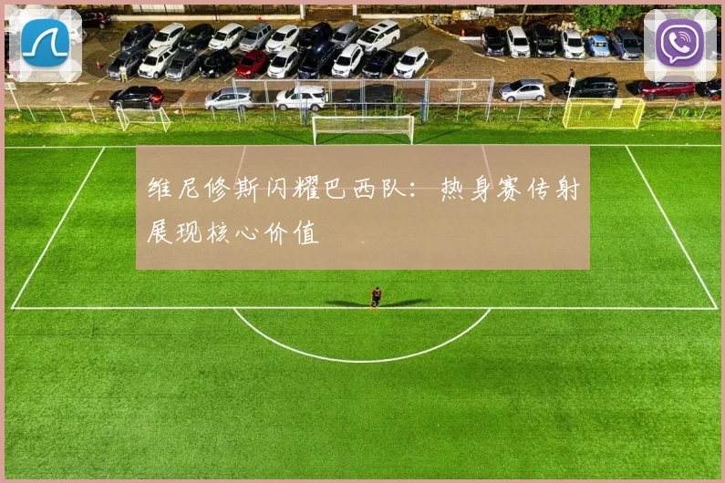 维尼修斯闪耀巴西队：热身赛传射展现核心价值