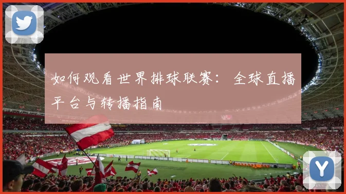 如何观看世界排球联赛:全球直播平台与转播指南