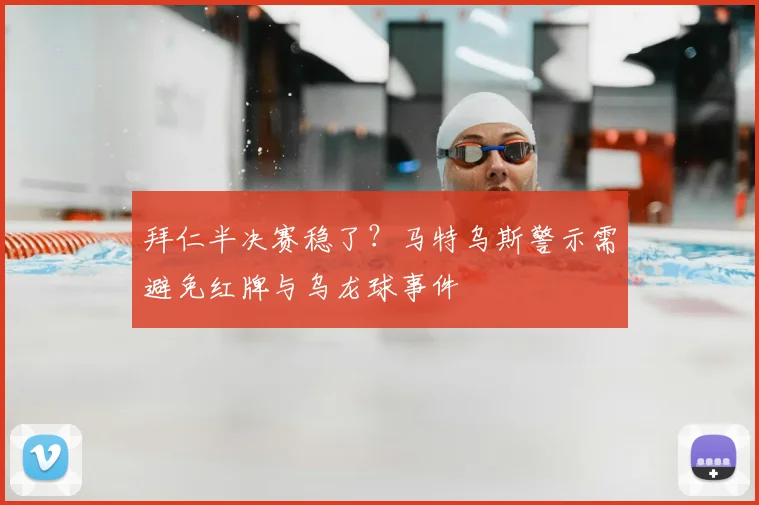 拜仁半决赛稳了？马特乌斯警示需避免红牌与乌龙球事件