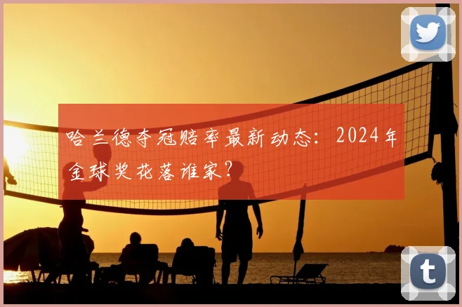 哈兰德夺冠赔率最新动态：2024年金球奖花落谁家？
