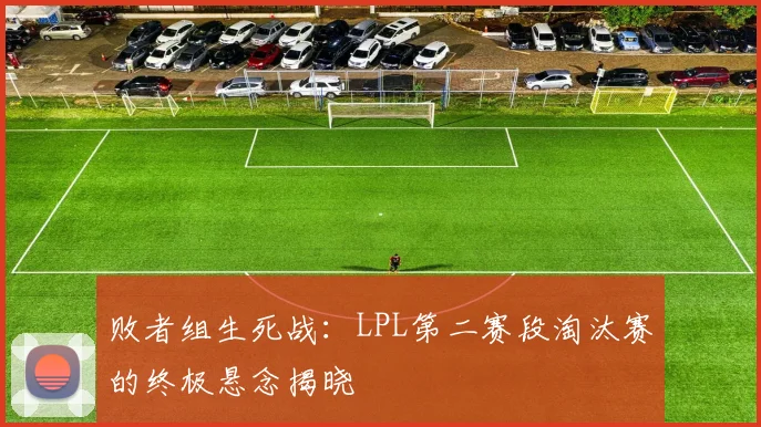 败者组生死战:LPL第二赛段淘汰赛的终极悬念揭晓