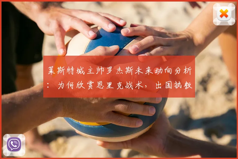 莱斯特城主帅罗杰斯未来动向分析：为何欣赏恩里克战术，出国执教巴黎可能性有多大？