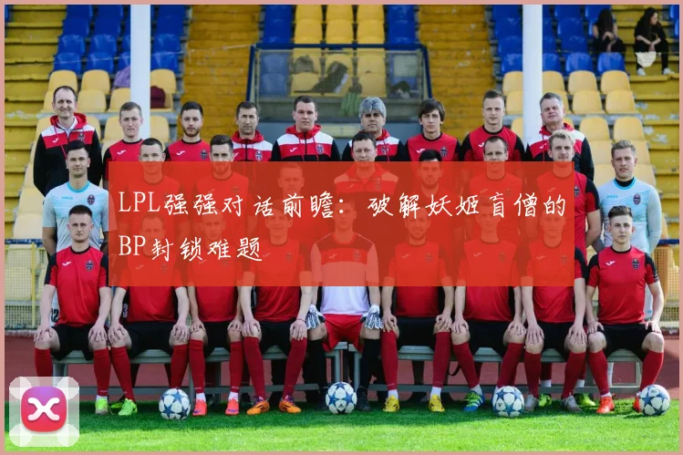 LPL强强对话前瞻：破解妖姬盲僧的BP封锁难题