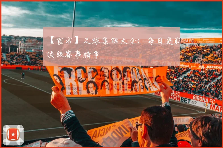 【官方】足球集锦大全：每日更新顶级赛事精华