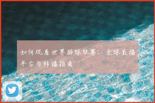 如何观看世界排球联赛:全球直播平台与转播指南