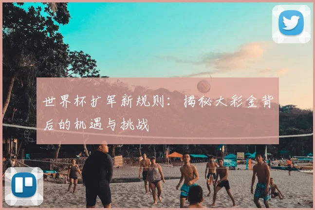 世界杯扩军新规则：揭秘大彩金背后的机遇与挑战