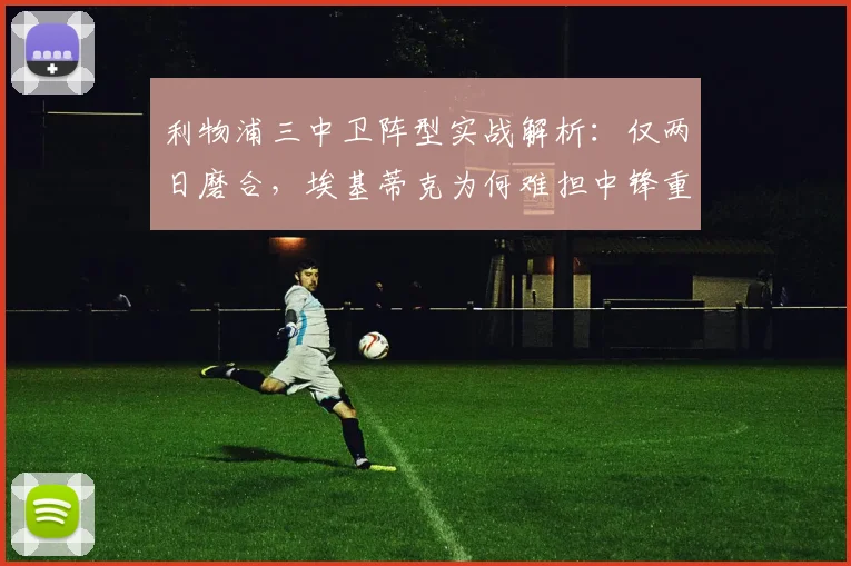 利物浦三中卫阵型实战解析：仅两日磨合，埃基蒂克为何难担中锋重任？