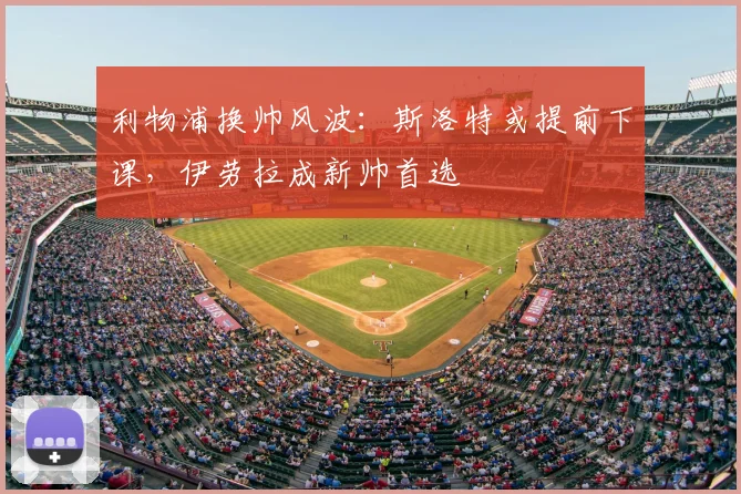 利物浦换帅风波：斯洛特或提前下课，伊劳拉成新帅首选