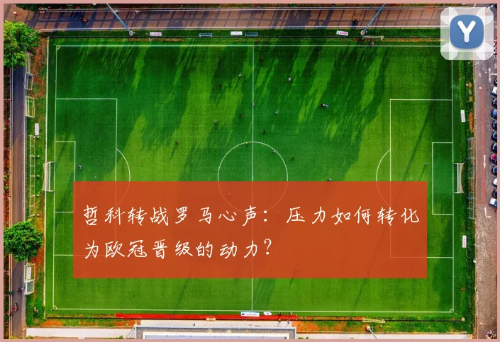 哲科转战罗马心声：压力如何转化为欧冠晋级的动力？