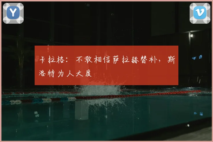 卡拉格：不敢相信萨拉赫替补，斯洛特为人大度
