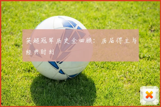 英超冠军历史全回顾：历届得主与经典时刻